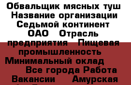 Обвальщик мясных туш › Название организации ­ Седьмой континент, ОАО › Отрасль предприятия ­ Пищевая промышленность › Минимальный оклад ­ 26 000 - Все города Работа » Вакансии   . Амурская обл.,Благовещенский р-н